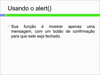 Usando o alert()
 Sua função é mostrar apenas uma
mensagem, com um botão de confirmação
para que este seja fechado.
 