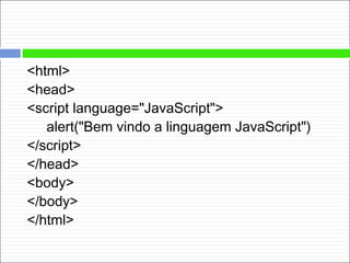 <html>
<head>
<script language="JavaScript">
alert("Bem vindo a linguagem JavaScript")
</script>
</head>
<body>
</body>
</html>
 