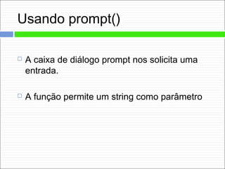 Usando prompt()
 A caixa de diálogo prompt nos solicita uma
entrada.
 A função permite um string como parâmetro
 