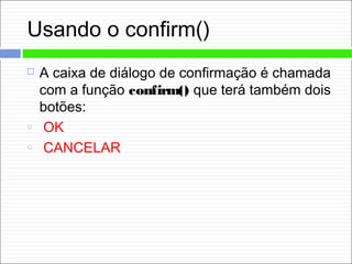 Usando o confirm()
 A caixa de diálogo de confirmação é chamada
com a função confirm() que terá também dois
botões:
o OK
o CANCELAR
 