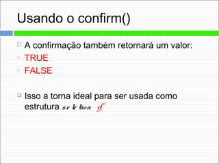 Usando o confirm()
 A confirmação também retornará um valor:
o TRUE
o FALSE
 Isso a torna ideal para ser usada como
estrutura se le tiva if.
 