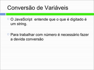 Conversão de Variáveis
 O JavaScript entende que o que é digitado é
um string.
 Para trabalhar com número é necessário fazer
a devida conversão
 