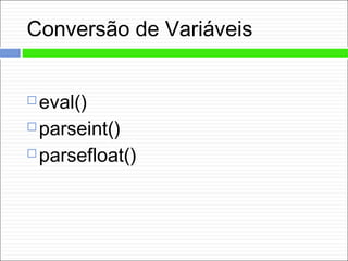 Conversão de Variáveis
 eval()
 parseint()
 parsefloat()
 