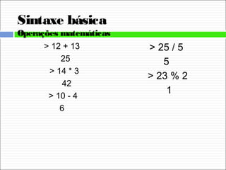 Sintaxe básica
Operações matemáticas
> 12 + 13
25
> 14 * 3
42
> 10 - 4
6
> 25 / 5
5
> 23 % 2
1
 
