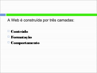 A Web é construída por três camadas:
 Conteúdo
 Formatação
 Comportamento
 