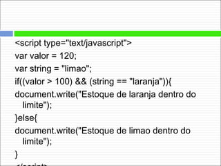 <script type="text/javascript">
var valor = 120;
var string = "limao";
if((valor > 100) && (string == "laranja")){
document.write("Estoque de laranja dentro do
limite");
}else{
document.write("Estoque de limao dentro do
limite");
}
 
