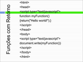 FunçõescomRetorno
<html>
<head>
<script type="text/javascript">
function myFunction()
{return("Hello world!");}
</script>
</head>
<body>
<script type="text/javascript">
document.write(myFunction())
</script>
</body>
</html>
 