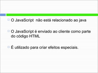  O JavaScript não está relacionado ao java
 O JavaScript é enviado ao cliente como parte
do código HTML
 É utilizado para criar efeitos especiais.
 