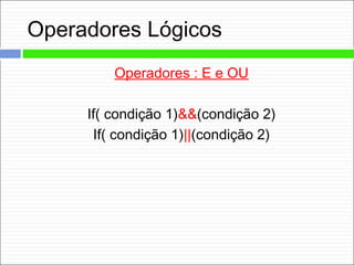 Operadores Lógicos
Operadores : E e OU
If( condição 1)&&(condição 2)
If( condição 1)||(condição 2)
 