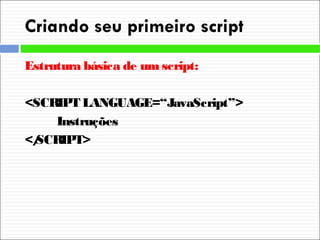 Estrutura básica de um script:
<SCRIPT LANGUAGE=“JavaScript”>
Instruções
</SCRIPT>
 