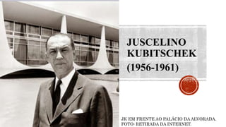 JUSCELINO
KUBITSCHEK
(1956-1961)
JK EM FRENTE AO PALÁCIO DA ALVORADA.
FOTO: RETIRADA DA INTERNET.
 