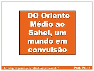 DO Oriente
Médio ao
Sahel, um
mundo em
convulsão
Prof. Paulohttp://prof-paulo-geografia.blogspot.com.br/
 