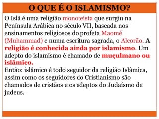 O QUE É O ISLAMISMO?
O Islã é uma religião monoteísta que surgiu na
Península Arábica no século VII, baseada nos
ensinamen...