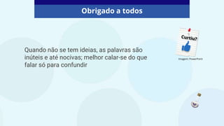 Obrigado a todos
Imagem: PowerPoint
Quando não se tem ideias, as palavras são
inúteis e até nocivas; melhor calar-se do que
falar só para confundir
 