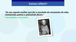 “Eu sou aquela mulher que fez a escalada da montanha da vida,
removendo pedras e plantando flores.”
Frase atribuída a Cora Coralina
Vamos refletir?
 