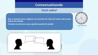 Contextualizando
Você sabia?
Que a maneira como reagimos no momento de raiva diz muito sobre quem
somos de verdade.
Portanto só daremos nossa opinião quando for pedida
Imagem: PowerPoint
©
Pixabay
 