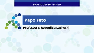 Professora: Rosenilda Lacheski
Papo reto
PROJETO DE VIDA – 9º ANO
 