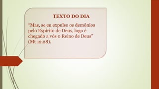 “Mas, se eu expulso os demônios
pelo Espírito de Deus, logo é
chegado a vós 0 Reino de Deus”
(Mt 12.28).
TEXTO DO DIA
 