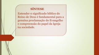Entender 0 significado bíblico do
Reino de Deus é fundamental para a
genuína proclamação do Evangelho
e compreensão do papel da Igreja
na sociedade.
SÍNTESE
 