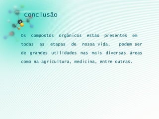 Conclusão
Os compostos orgânicos estão presentes em
todas as etapas de nossa vida, podem ser
de grandes utilidades nas mais diversas áreas
como na agricultura, medicina, entre outras.
 