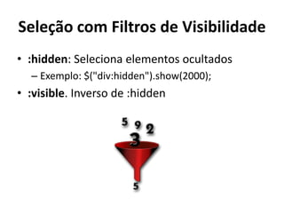 Seleção com Filtros de Visibilidade
• :hidden: Seleciona elementos ocultados
  – Exemplo: $("div:hidden").show(2000);
• :visible. Inverso de :hidden
 