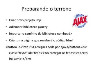 Preparando o terreno
• Criar novo projeto Php
• Adicionar biblioteca jQuery
• Importar o caminho da biblioteca no <head>
• Criar uma página que receberá o código html
<button id="btn1">Carregar Feeds por ajax</button><div
  class="texto" id="feeds">Ao carregar os feedseste texto
  irá sumir!</div>
 