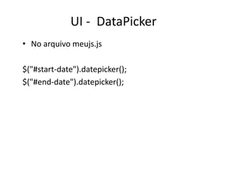 UI - DataPicker
• No arquivo meujs.js

$("#start-date").datepicker();
$("#end-date").datepicker();
 