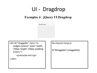 UI - Dragdrop




<div id="draggable" class="ui-       No arquivo meujs.js
    widget-content" style="width:
    150px; height: 150px; padding:   $("#draggable").draggable();
    0.5em;">
       <p>Arraste-me!</p>
</div>
 