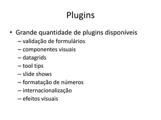 Plugins
• Grande quantidade de plugins disponíveis
  – validação de formulários
  – componentes visuais
  – datagrids
  – tool tips
  – slide shows
  – formatação de números
  – internacionalização
  – efeitos visuais
 