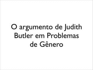 O argumento de Judith
Butler em Problemas
de Gênero
 