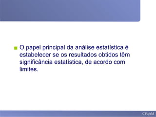 ▪ O papel principal da análise estatística é
estabelecer se os resultados obtidos têm
significância estatística, de acordo com
limites.
 