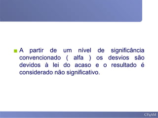 ▪ A partir de um nível de significância
convencionado ( alfa ) os desvios são
devidos à lei do acaso e o resultado é
considerado não significativo.
 