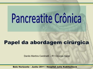 Pancreatite Crônica Papel da abordagem cirúrgica Danilo Martins Cardinelli – R1 Cirurgia Geral Belo Horizonte - Junho 2011 / Hospital Julia Kubitscheck 