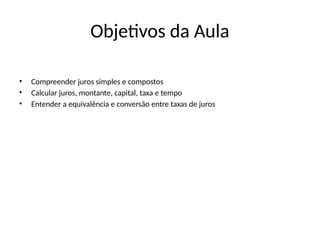 Objetivos da Aula
• Compreender juros simples e compostos
• Calcular juros, montante, capital, taxa e tempo
• Entender a equivalência e conversão entre taxas de juros
 