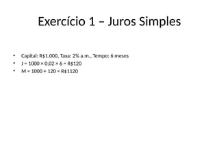 Exercício 1 – Juros Simples
• Capital: R$1.000, Taxa: 2% a.m., Tempo: 6 meses
• J = 1000 × 0,02 × 6 = R$120
• M = 1000 + 120 = R$1120
 