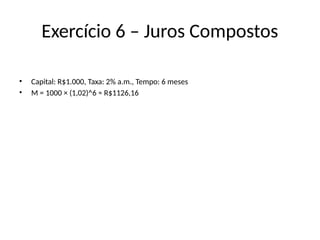 Exercício 6 – Juros Compostos
• Capital: R$1.000, Taxa: 2% a.m., Tempo: 6 meses
• M = 1000 × (1,02)^6 ≈ R$1126,16
 