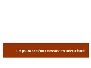 Um pouco de ciência e os saberes sobre a favela...
 
