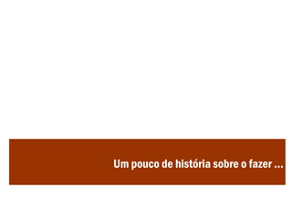 Um pouco de história sobre o fazer ...
 