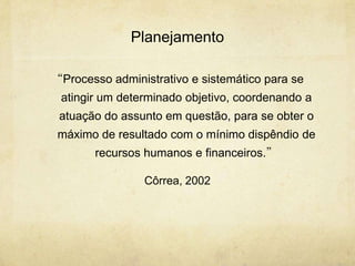 Planejamento

“Processo administrativo e sistemático para se
 atingir um determinado objetivo, coordenando a
 atuação do assunto em questão, para se obter o
 máximo de resultado com o mínimo dispêndio de
       recursos humanos e financeiros.”

                Côrrea, 2002
 