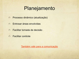 Planejamento
Processo dinâmico (atualização)

Entrosar áreas envolvidas

Facilitar tomada de decisão

Facilitar controle



        Também vale para a comunicação
 