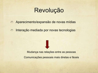 Revolução
Aparecimento/expansão de novas mídias

Interação mediada por novas tecnologias




       Mudança nas relações entre as pessoas
     Comunicações pessoais mais diretas e fáceis
 