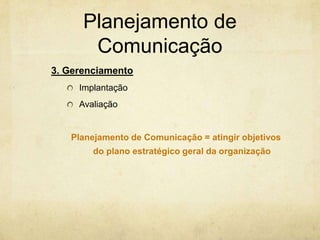 Planejamento de
       Comunicação
3. Gerenciamento
     Implantação
     Avaliação


   Planejamento de Comunicação = atingir objetivos
        do plano estratégico geral da organização
 
