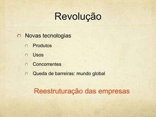 Revolução
Novas tecnologias
  Produtos
  Usos
  Concorrentes
  Queda de barreiras: mundo global


   Reestruturação das empresas
 