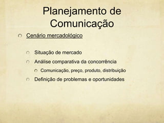 Planejamento de
       Comunicação
Cenário mercadológico


   Situação de mercado
   Análise comparativa da concorrência
     Comunicação, preço, produto, distribuição
   Definição de problemas e oportunidades
 