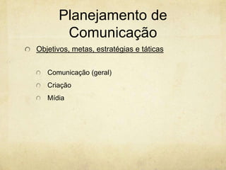 Planejamento de
       Comunicação
Objetivos, metas, estratégias e táticas


   Comunicação (geral)
   Criação
   Mídia
 