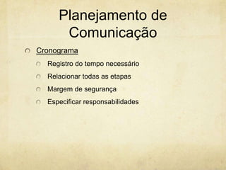 Planejamento de
      Comunicação
Cronograma
  Registro do tempo necessário
  Relacionar todas as etapas
  Margem de segurança
  Especificar responsabilidades
 
