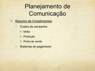 Planejamento de
      Comunicação
Resumo de Investimentos
  Custos da campanha
     Mídia
     Produção
     Ponto de venda
  Sistemas de pagamento
 
