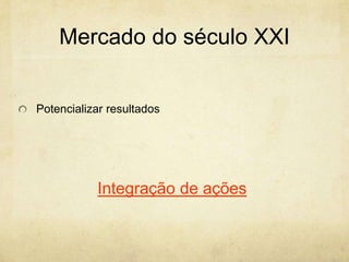 Mercado do século XXI


Potencializar resultados




           Integração de ações
 