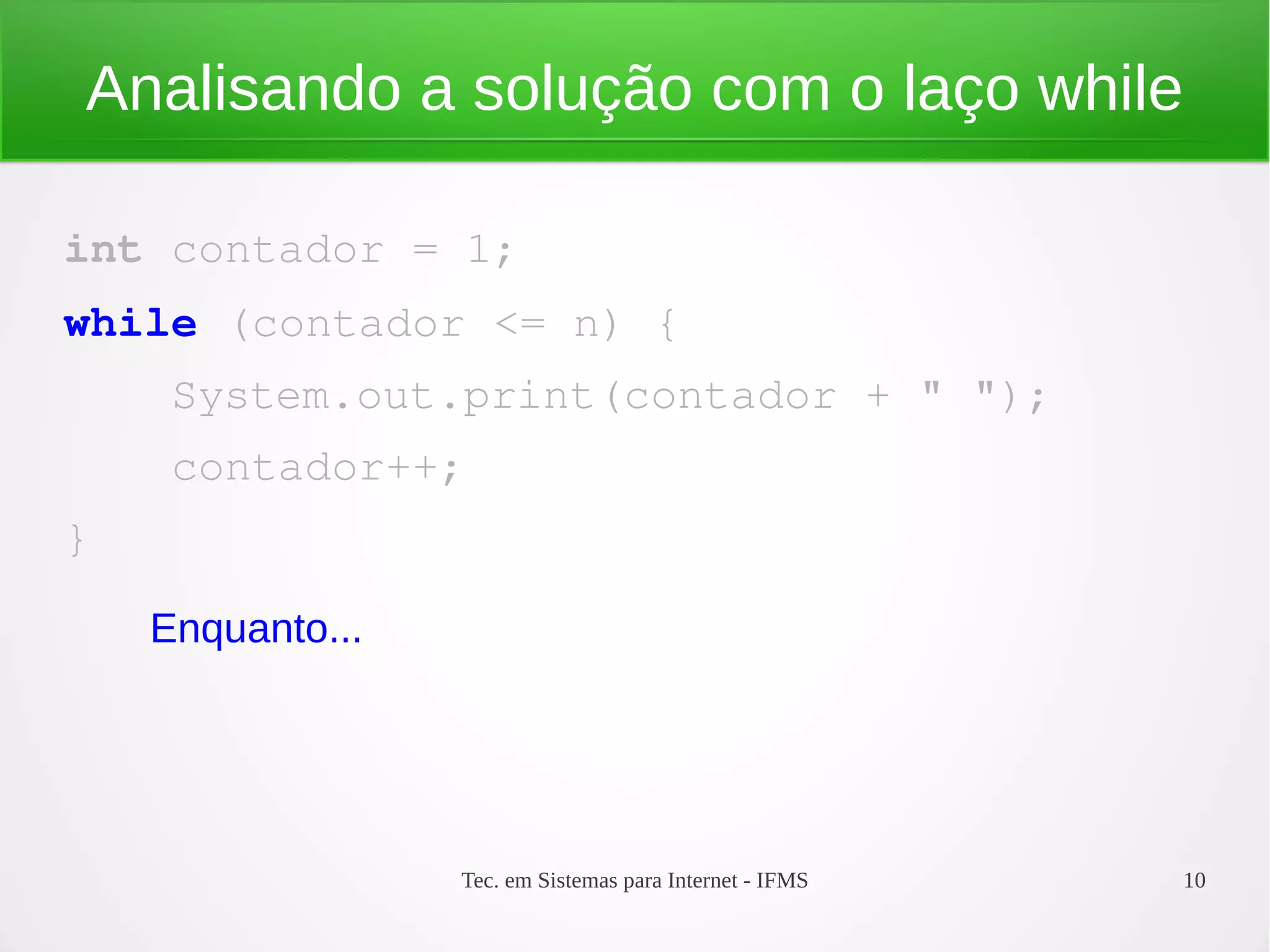 Tec. em Sistemas para Internet - IFMS 10
Analisando a solução com o laço while
int contador = 1;
while (contador <= n) {
    System.out.print(contador + " ");
    contador++;
}
Enquanto...
 