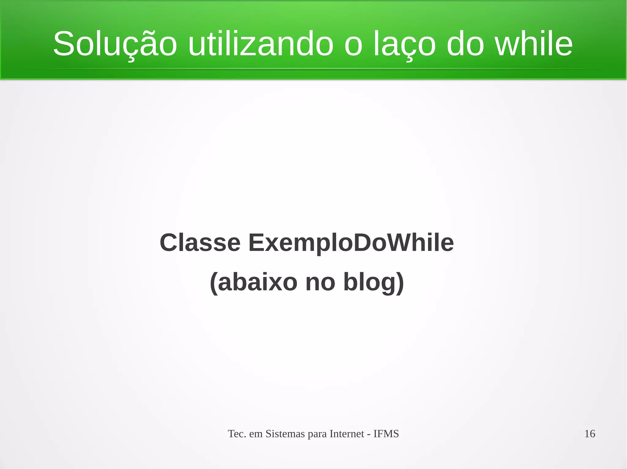 Tec. em Sistemas para Internet - IFMS 16
Solução utilizando o laço do while
Classe ExemploDoWhile
(abaixo no blog)
 